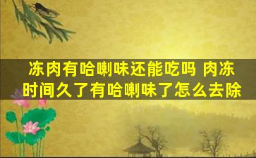 冻肉有哈喇味还能吃吗 肉冻时间久了有哈喇味了怎么去除
